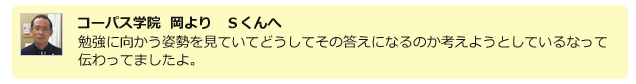 コーパス学院 岡よりSくんへ どうしてその答えになるのか考えようとしてるなって勉強に向かう姿勢を見ていて思いました。
