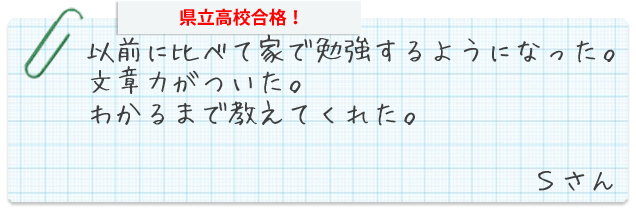 以前に比べて家で勉強するようになった。文章力がついた。わかるまで教えてくれた。Sさん