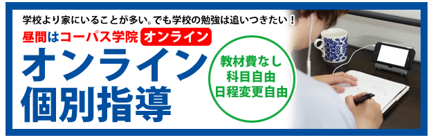 学校より家にいることが多い。でも学校の授業は追い付きたい!昼間はコーパス学院オンライン。オンライン個別指導。教材費なし、科目自由、日程変更自由