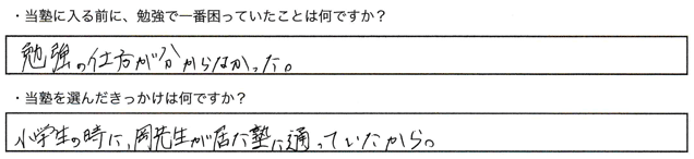 ・当塾に入る前に、勉強で一番困っていたことは何ですか？勉強の仕方が分からなかった。・当塾を選んだきっかけは何ですか？小学生の時に岡先生が居た塾に通っていたから。