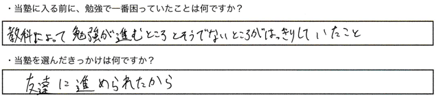 ・当塾に入る前に、勉強で一番困っていたことは何ですか？強化によって勉強が進むところとそうでないところがはっきりしていたこと・当塾を選んだきっかけは何ですか？友達に勧められたから