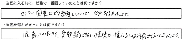 ・当塾に入る前に、勉強で一番困っていたことはなんですか？センター国英でどう勉強していいか分からなかったこと・当塾を選んだきっかけは何ですか？一度通っていたから、受験直前で新しい環境に慣れるには時間が無いと思ったから