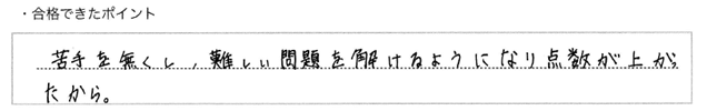 ・合格できたポイント：苦手を無くし、難しい問題を解けるようになり点数が上がったから。