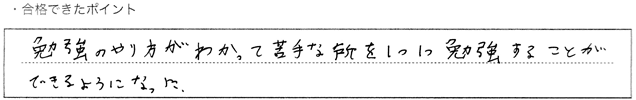 ・合格できたポイント：勉強のやり方がわかって苦手な所を１つ１つ勉強することができるようになった。