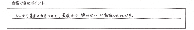 ・合格できたポイント：しっかり基本の力をつけて、最後まで諦めないで勉強したことです。