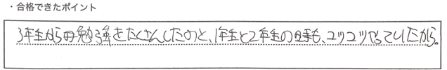 ・合格できたポイント：３年生から勉強をたくさんしたのと、１年生と２年生の時もコツコツやっていたから。