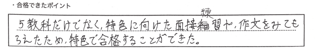 ・合格できたポイント:5教科だけでなく、特色に向けた面接練習や作文をみてもらえたため、特色で合格することができた。