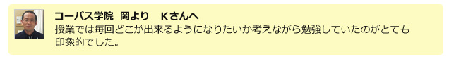 コーパス学院　岡より　Kさんへ　授業では毎回どこが出来るようになりたいか考えながら勉強していたのがとても印象的でした。