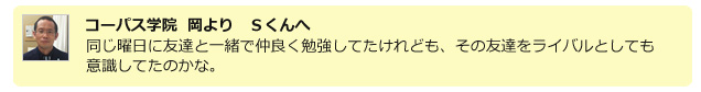 コーパス学院　岡より　S君へ　同じ曜日に友達と一緒に仲良く勉強してたけれども、その友達をライバルとしても意識してたのかな。