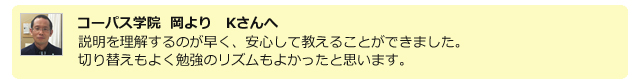 コーパス学院 岡よりKさんへ。説明を理解するのが早く、安心して教えることができました。切り替えもよく勉強のリズムもよかったと思います。